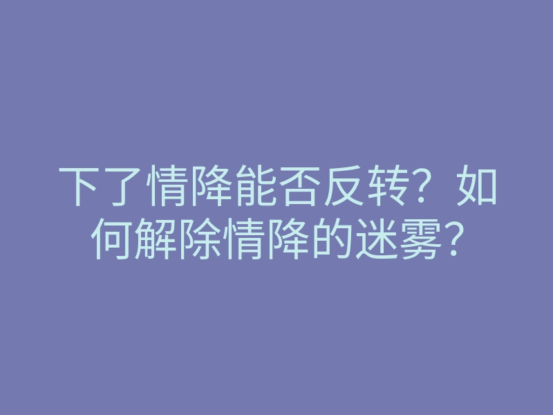 下了情降能否反转?如何解除情降的迷雾?