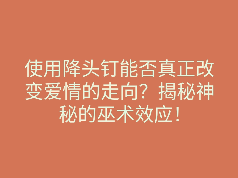 使用降头钉能否真正改变爱情的走向?揭秘神秘的巫术效应!