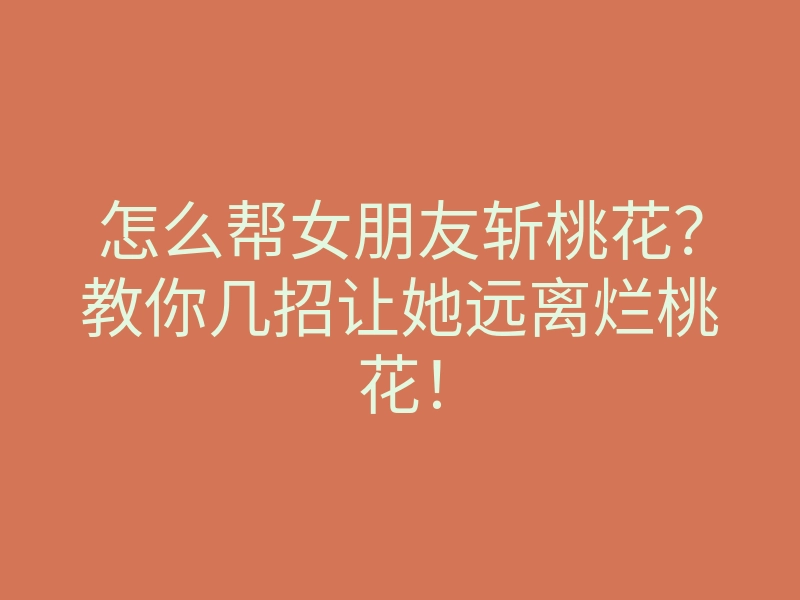 怎么帮女朋友斩桃花？教你几招让她远离烂桃花！