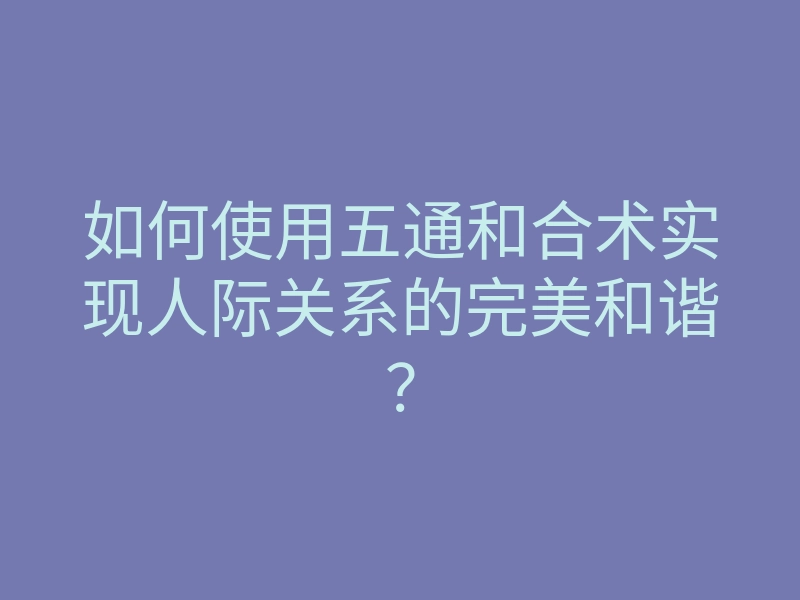 如何使用五通和合术实现人际关系的完美和谐?