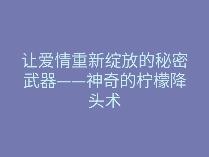让爱情重新绽放的秘密武器——神奇的柠檬降头术