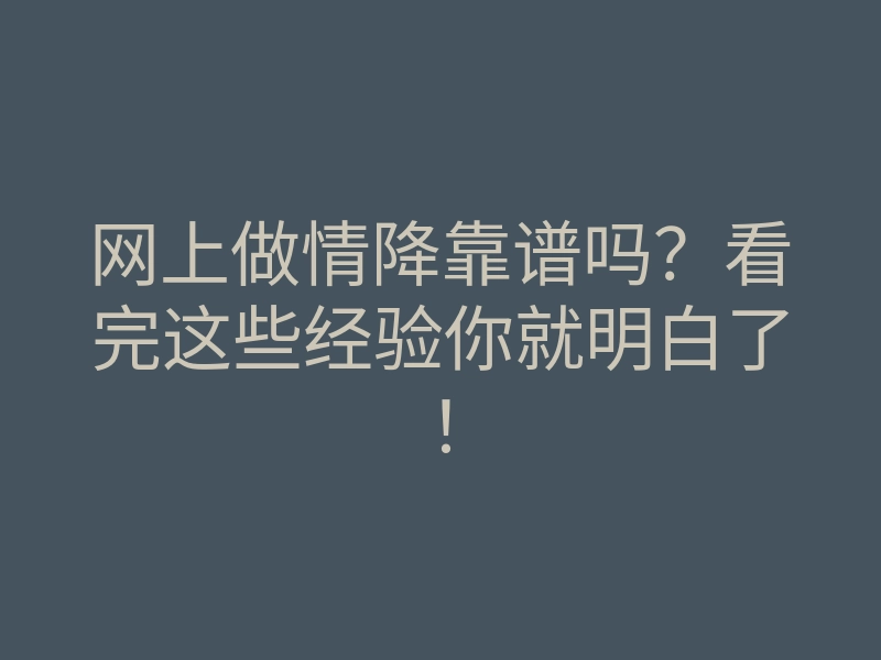 网上做情降靠谱吗?看完这些经验你就明白了!
