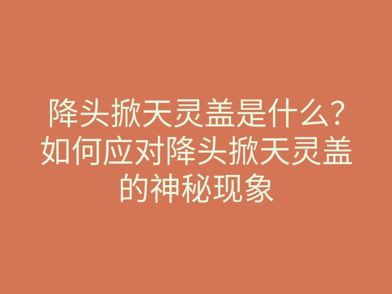 降头掀天灵盖是什么?如何应对降头掀天灵盖的神秘现象