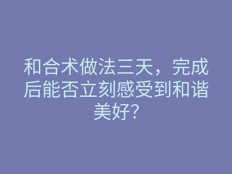 和合术做法三天，完成后能否立刻感受到和谐美好？