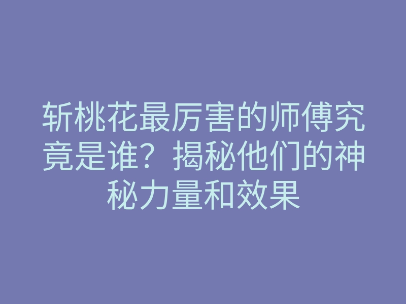 斩桃花最厉害的师傅究竟是谁?揭秘他们的神秘力量和效果
