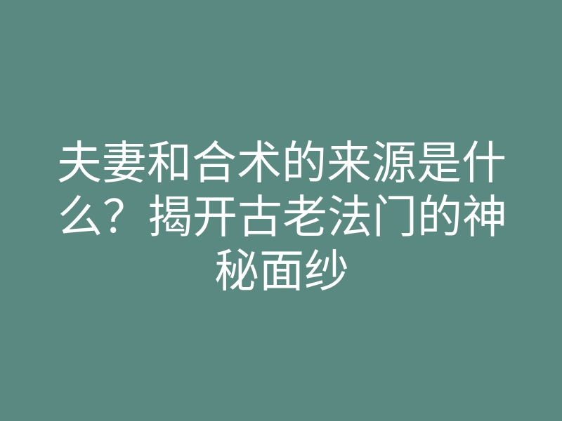 夫妻和合术的来源是什么?揭开古老法门的神秘面纱