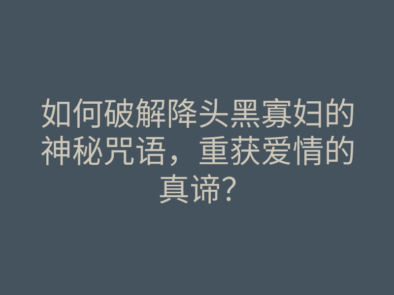 如何破解降头黑寡妇的神秘咒语,重获爱情的真谛?