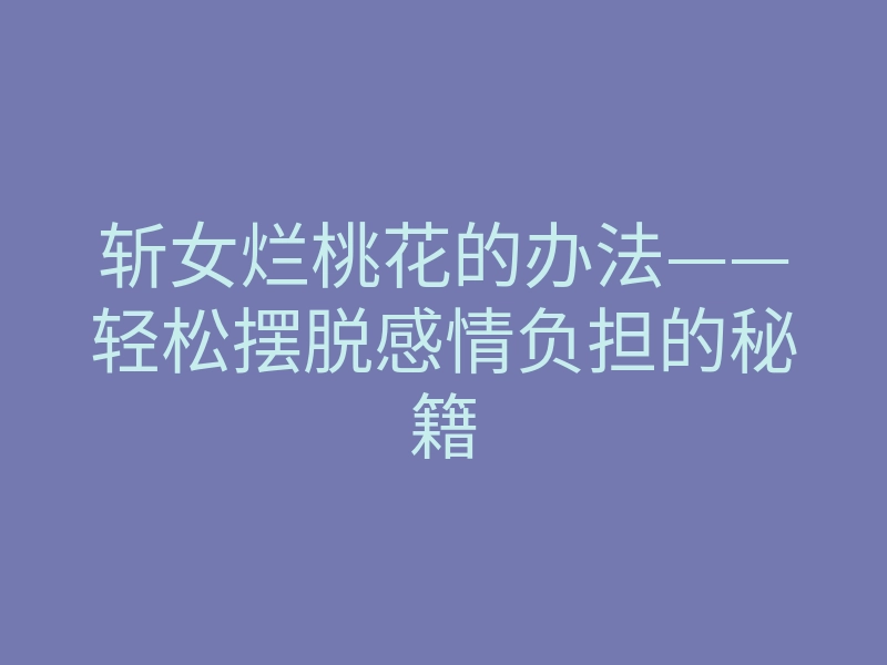 斩女烂桃花的办法——轻松摆脱感情负担的秘籍