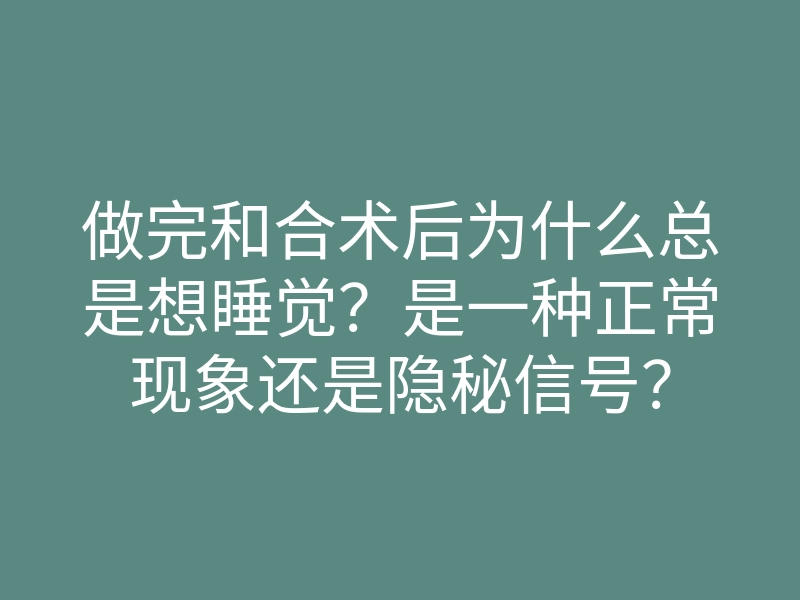 做完和合术后为什么总是想睡觉?是一种正常现象还是隐秘信号?