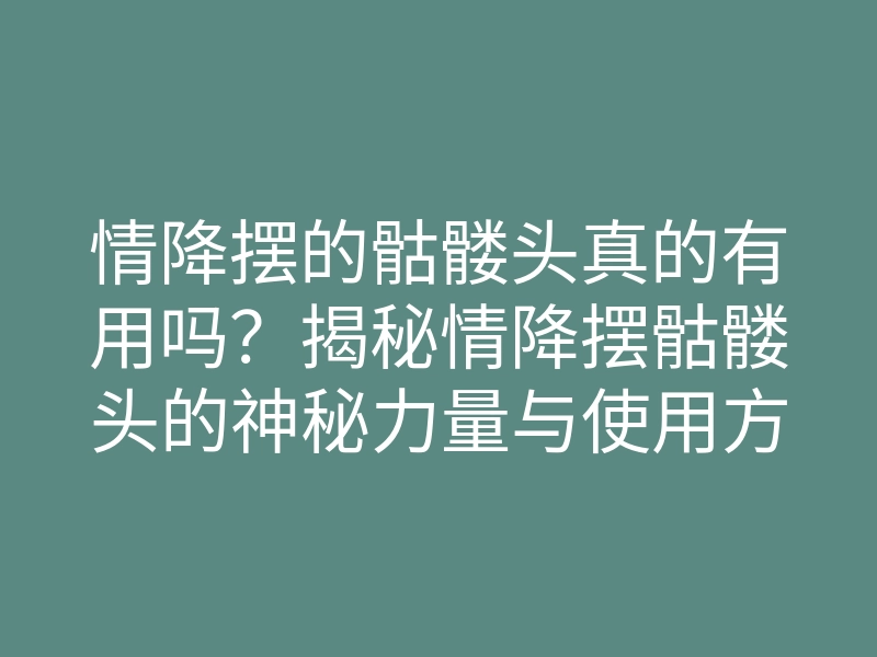 情降摆的骷髅头真的有用吗?揭秘情降摆骷髅头的神秘力量与使用方法