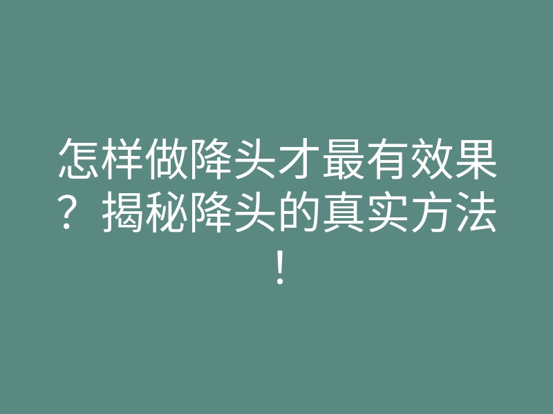 怎样做降头才最有效果?揭秘降头的真实方法!
