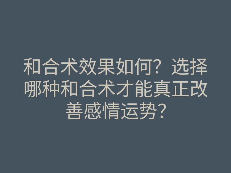 和合术效果如何?选择哪种和合术才能真正改善感情运势?