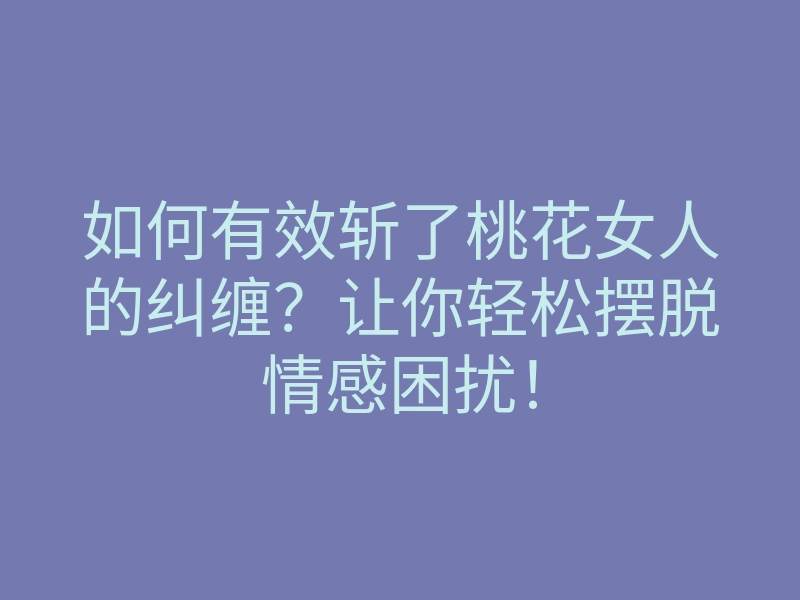 如何有效斩了桃花女人的纠缠?让你轻松摆脱情感困扰!