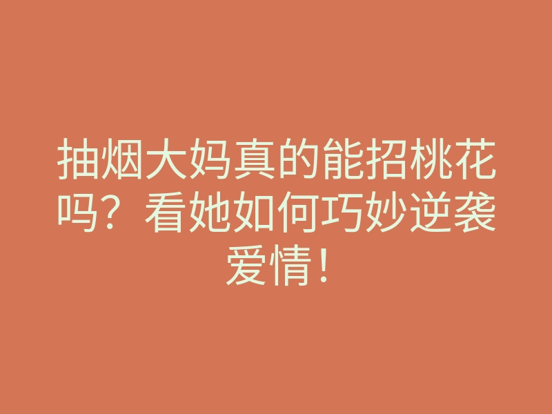 抽烟大妈真的能招桃花吗?看她如何巧妙逆袭爱情!