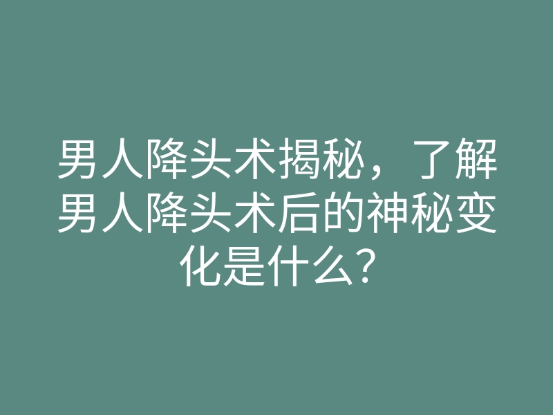 男人降头术揭秘,了解男人降头术后的神秘变化是什么?