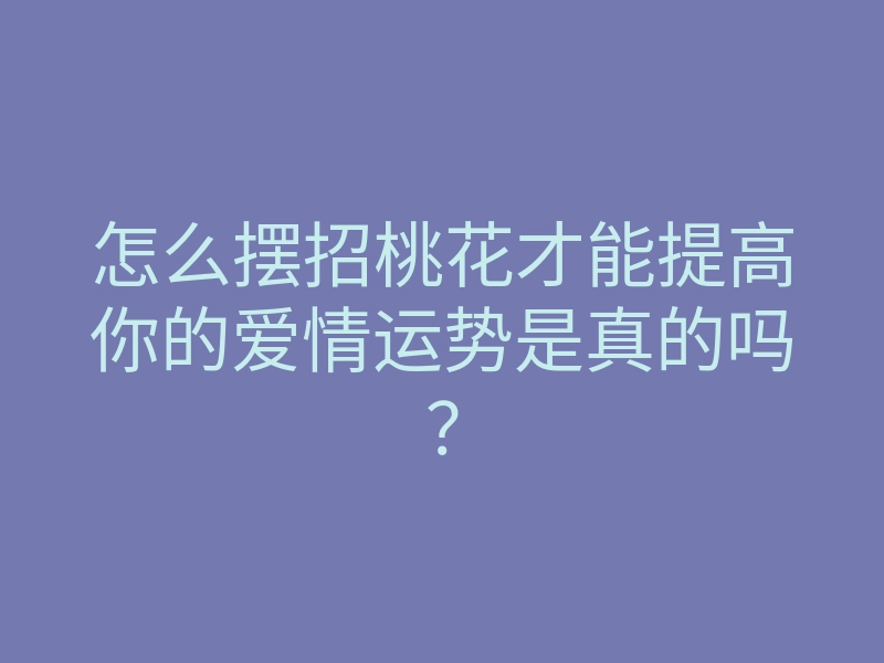 怎么摆招桃花才能提高你的爱情运势是真的吗?