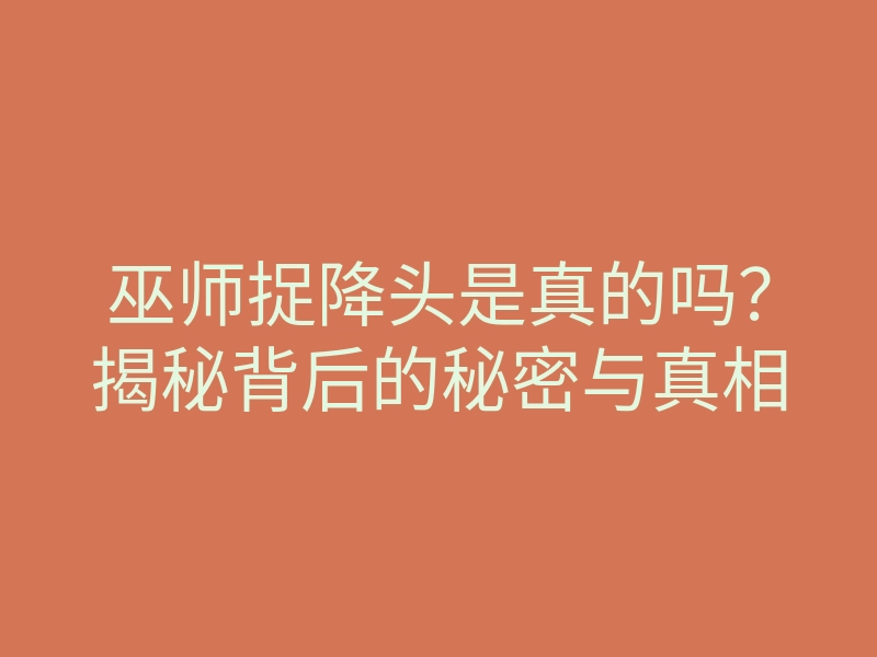 巫师捉降头是真的吗?揭秘背后的秘密与真相