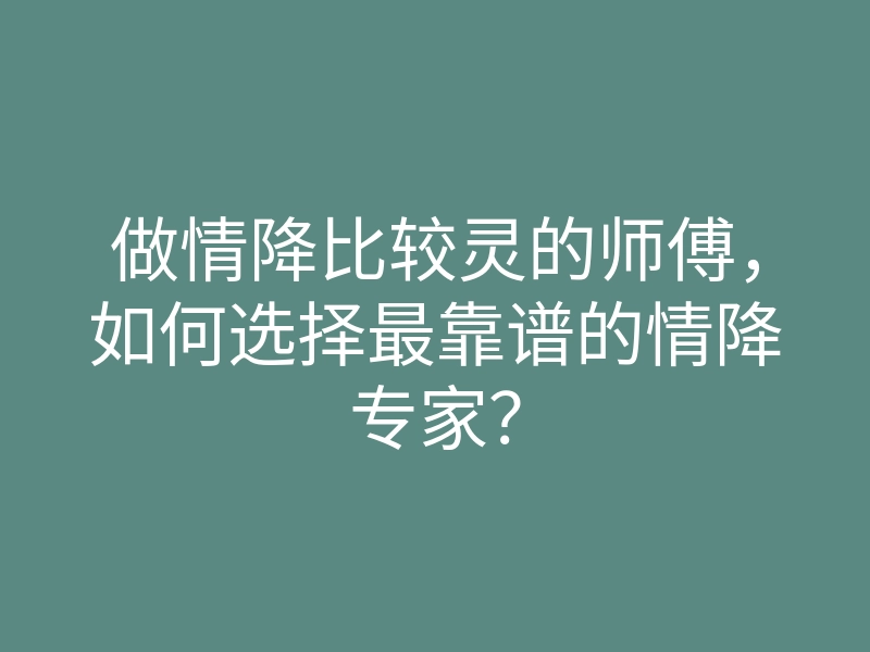 做情降比较灵的师傅,如何选择最靠谱的情降专家?