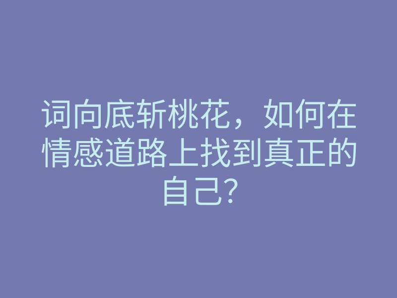 词向底斩桃花,如何在情感道路上找到真正的自己?