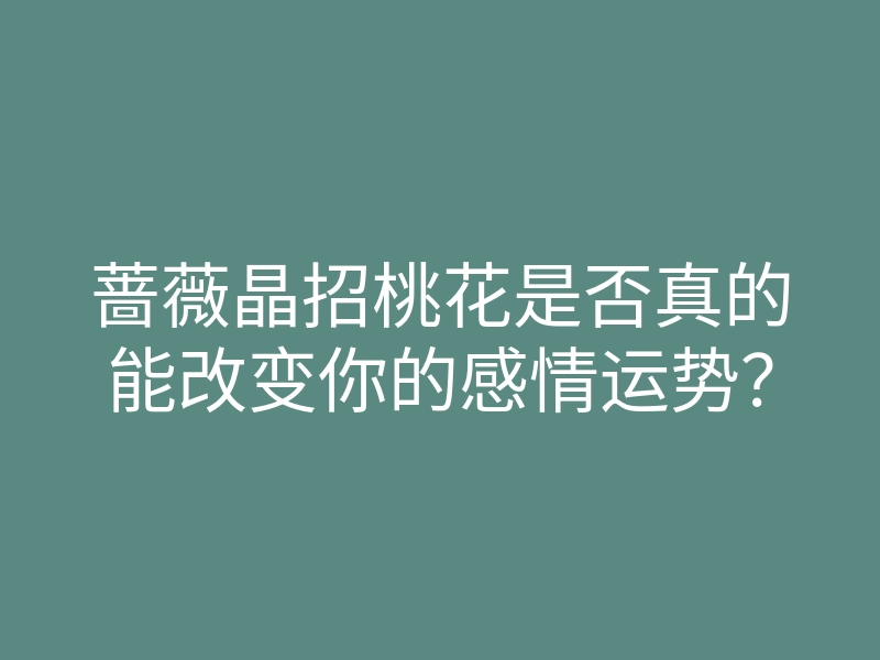 蔷薇晶招桃花是否真的能改变你的感情运势?