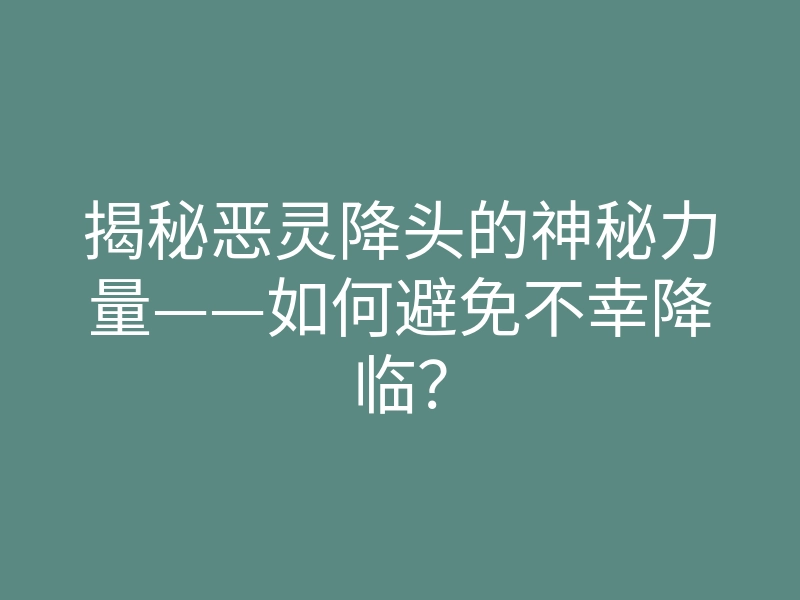 揭秘恶灵降头的神秘力量——如何避免不幸降临?