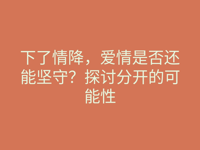 下了情降,爱情是否还能坚守?探讨分开的可能性