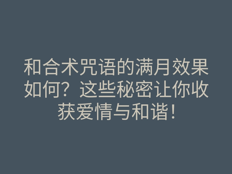 和合术咒语的满月效果如何?这些秘密让你收获爱情与和谐!