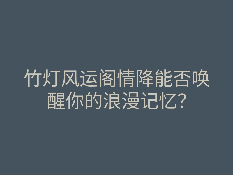 竹灯风运阁情降能否唤醒你的浪漫记忆?