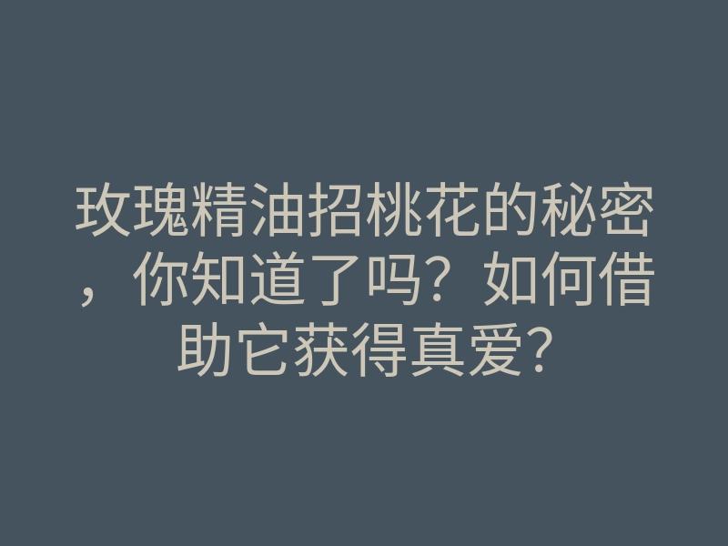 玫瑰精油招桃花的秘密，你知道了吗？如何借助它获得真爱？