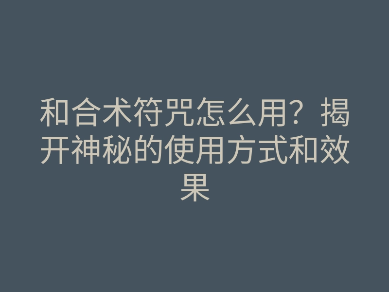和合术符咒怎么用?揭开神秘的使用方式和效果