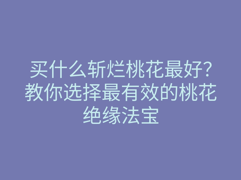 买什么斩烂桃花最好?教你选择最有效的桃花绝缘法宝