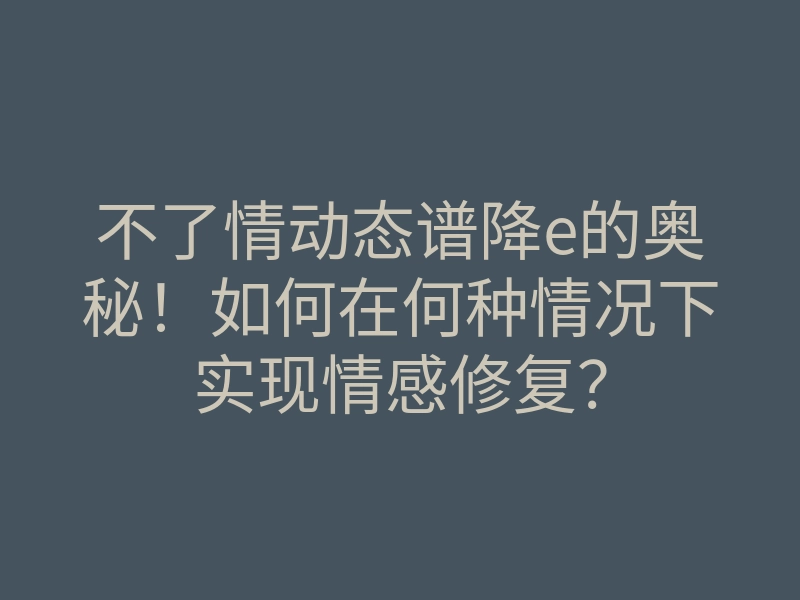 不了情动态谱降e的奥秘!如何在何种情况下实现情感修复?