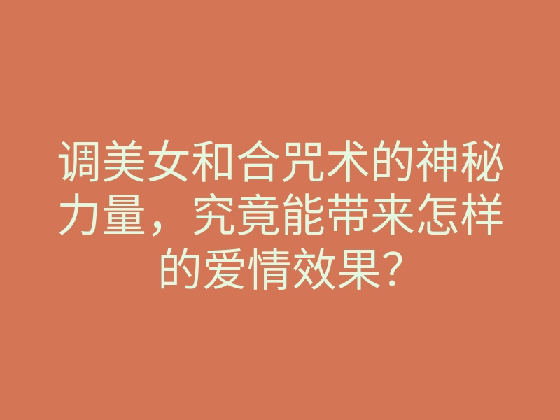 调美女和合咒术的神秘力量,究竟能带来怎样的爱情效果?