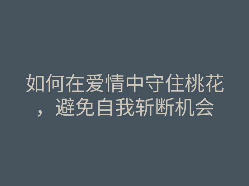 如何在爱情中守住桃花,避免自我斩断机会