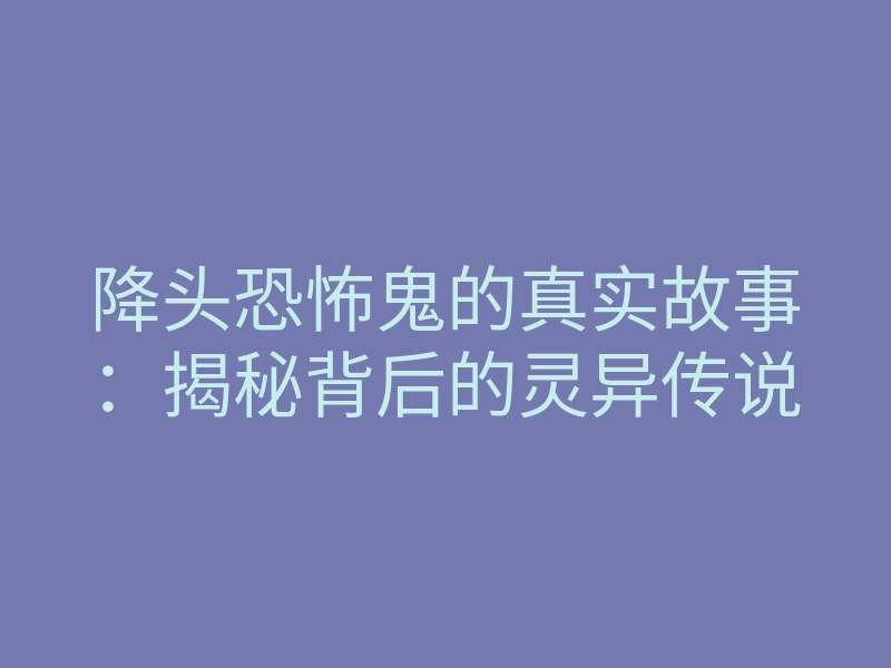 降头恐怖鬼的真实故事：揭秘背后的灵异传说