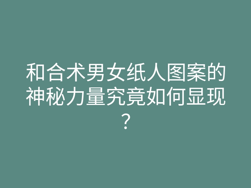 和合术男女纸人图案的神秘力量究竟如何显现?