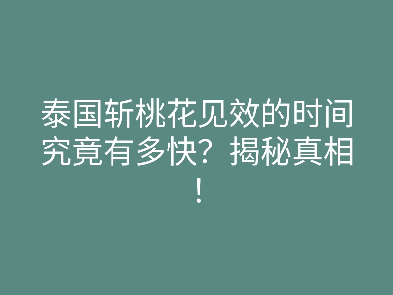 泰国斩桃花见效的时间究竟有多快?揭秘真相!