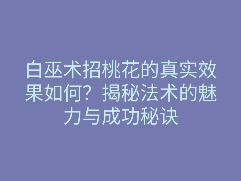 白巫术招桃花的真实效果如何?揭秘法术的魅力与成功秘诀
