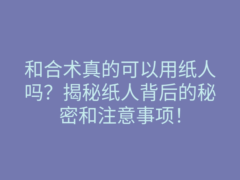 和合术真的可以用纸人吗?揭秘纸人背后的秘密和注意事项!