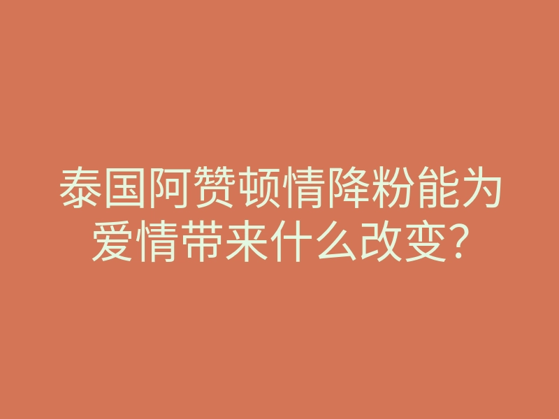 泰国阿赞顿情降粉能为爱情带来什么改变?
