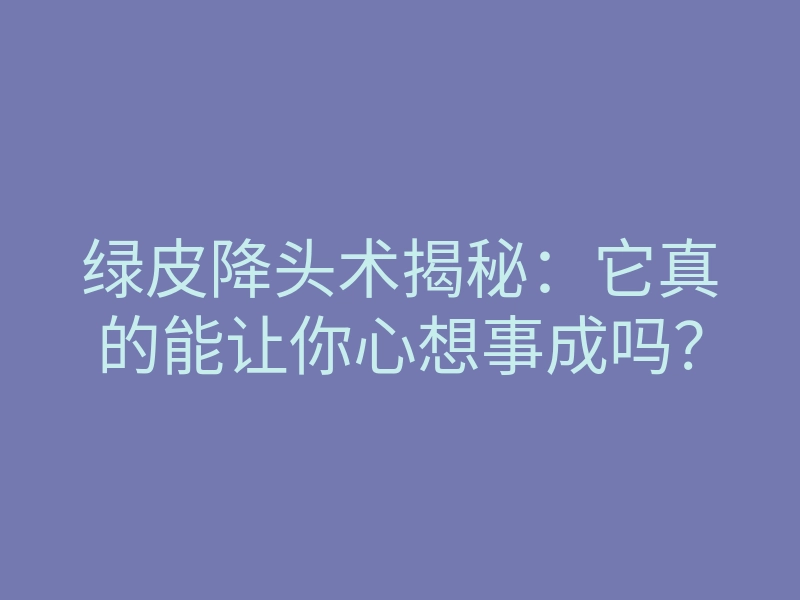 绿皮降头术揭秘:它真的能让你心想事成吗?