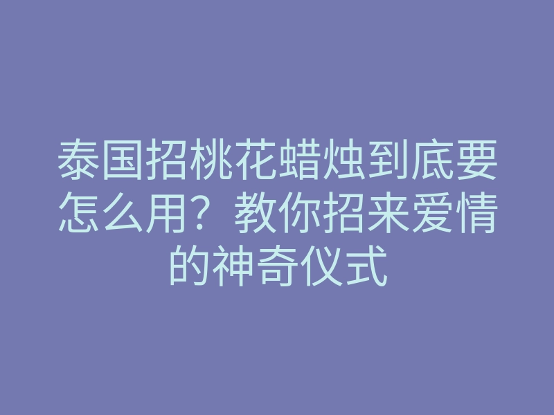 泰国招桃花蜡烛到底要怎么用?教你招来爱情的神奇仪式