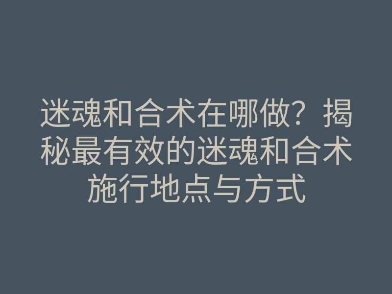 迷魂和合术在哪做?揭秘最有效的迷魂和合术施行地点与方式