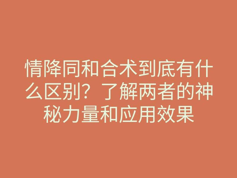 情降同和合术到底有什么区别?了解两者的神秘力量和应用效果
