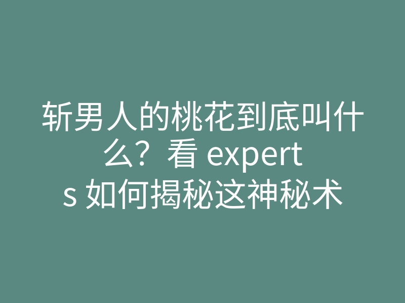 斩男人的桃花到底叫什么?看 experts 如何揭秘这神秘术法!