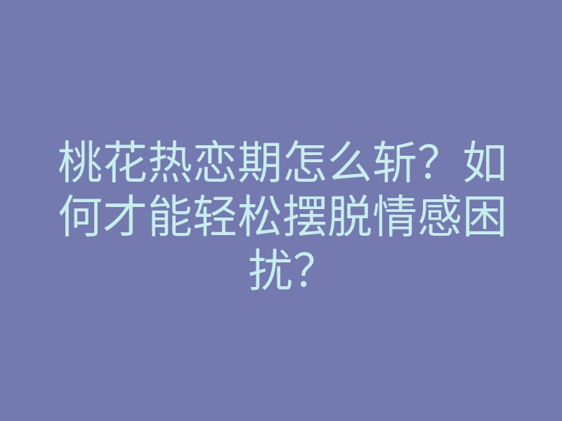 桃花热恋期怎么斩?如何才能轻松摆脱情感困扰?