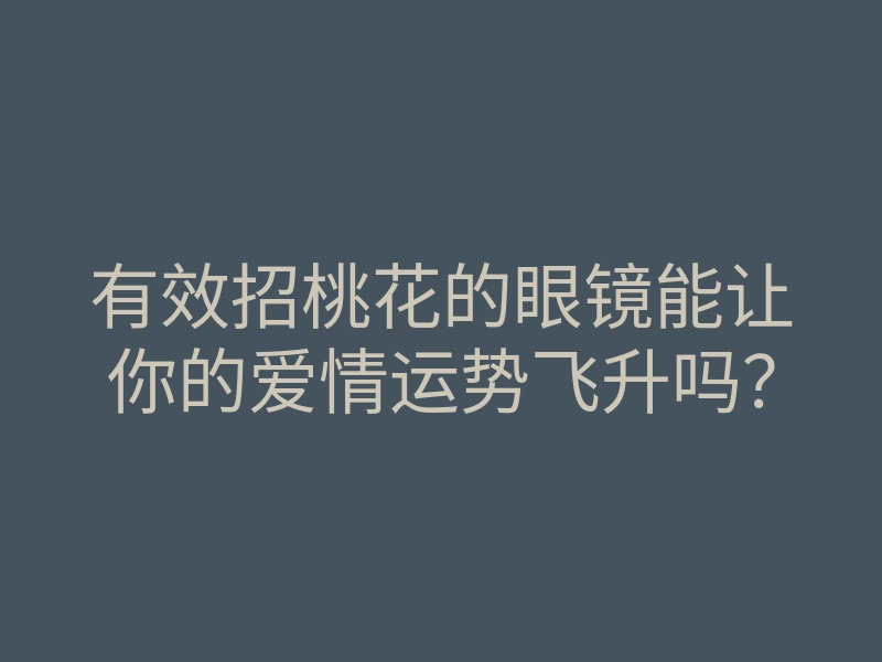 有效招桃花的眼镜能让你的爱情运势飞升吗?