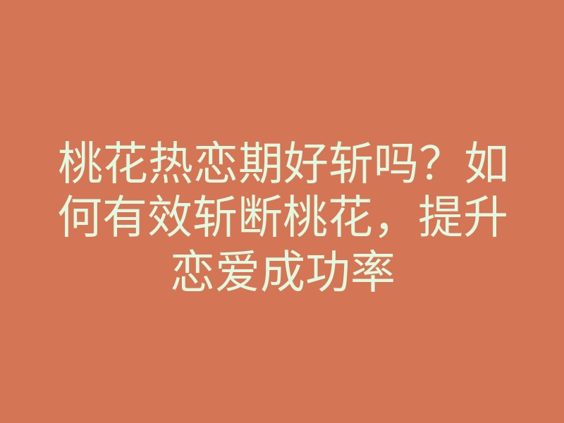 桃花热恋期好斩吗?如何有效斩断桃花,提升恋爱成功率