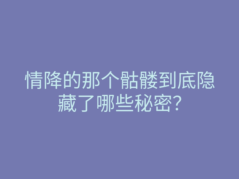 情降的那个骷髅到底隐藏了哪些秘密?