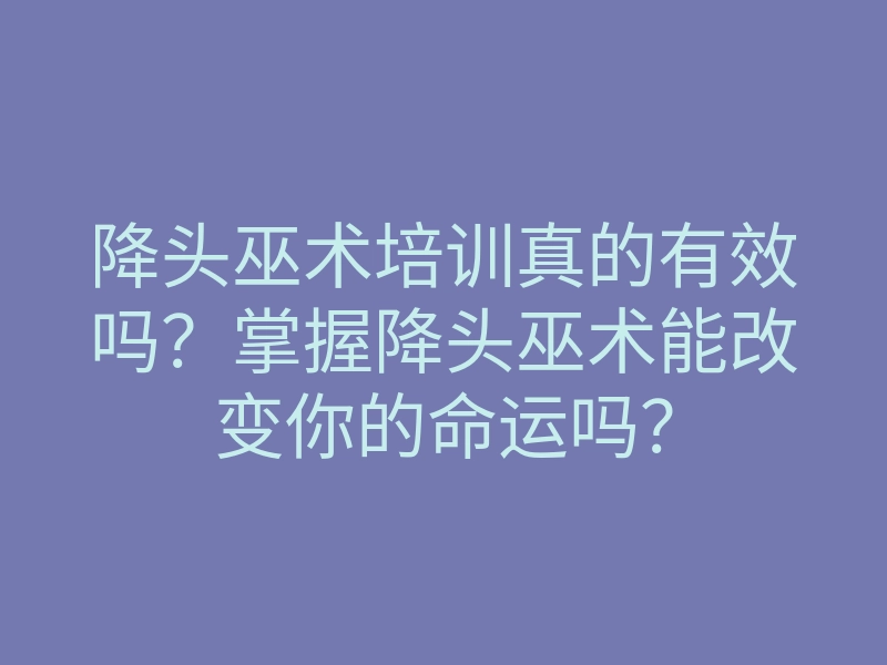 降头巫术培训真的有效吗?掌握降头巫术能改变你的命运吗?